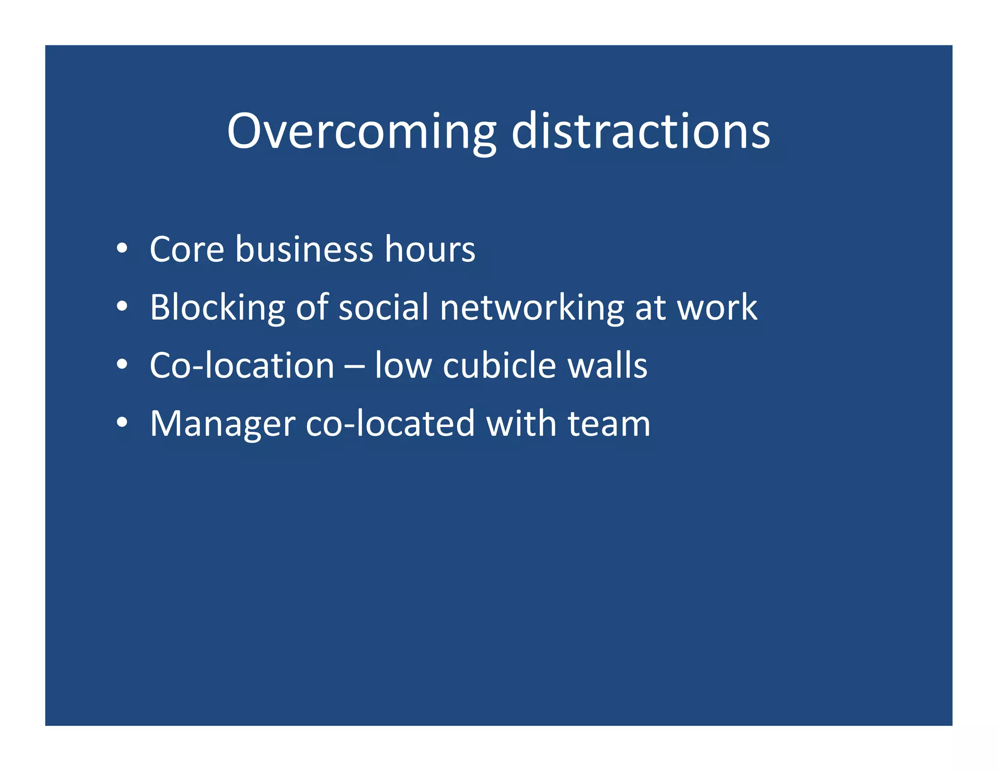 Overcoming distractions

•   Core business hours
•   Blocking of social networking at work
•   Co-location – low cubicle walls
•   Manager co-located with team
 