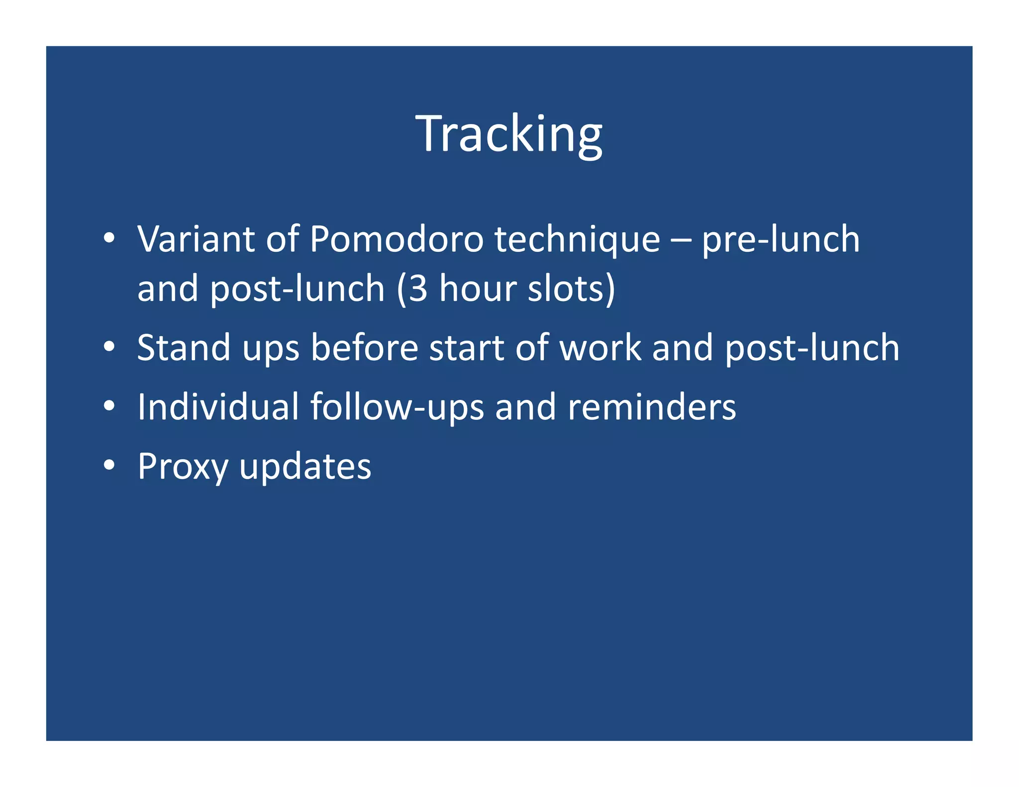 Tracking
• Variant of Pomodoro technique – pre-lunch
  and post-lunch (3 hour slots)
• Stand ups before start of work and post-lunch
• Individual follow-ups and reminders
• Proxy updates
 