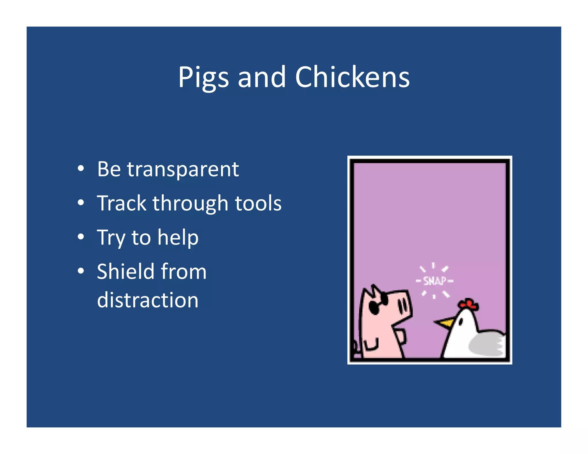 Pigs and Chickens

•   Be transparent
•   Track through tools
•   Try to help
•   Shield from
    distraction
 