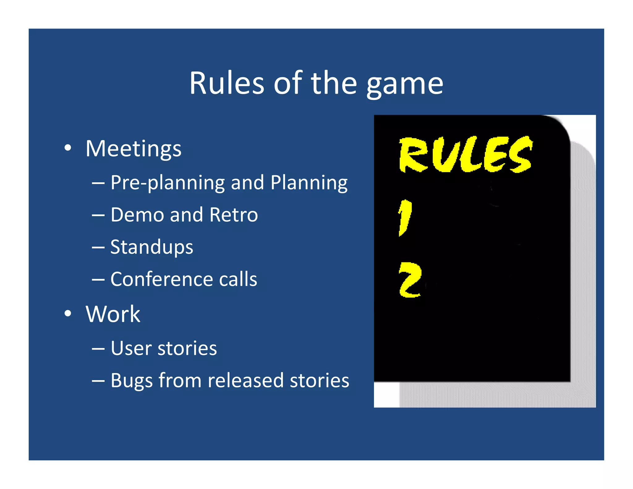 Rules of the game
• Meetings
  – Pre-planning and Planning
  – Demo and Retro
  – Standups
  – Conference calls
• Work
  – User stories
  – Bugs from released stories
 