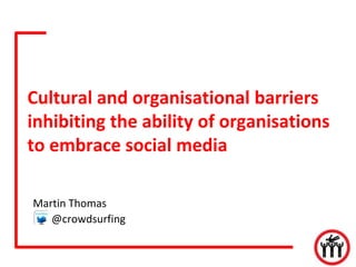 Cultural and organisational barriers
inhibiting the ability of organisations
to embrace social media
Martin Thomas
@crowdsurfing

 