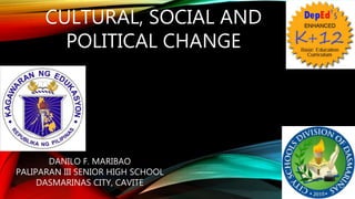 CULTURAL, SOCIAL AND
POLITICAL CHANGE
DANILO F. MARIBAO
PALIPARAN III SENIOR HIGH SCHOOL
DASMARINAS CITY, CAVITE
 