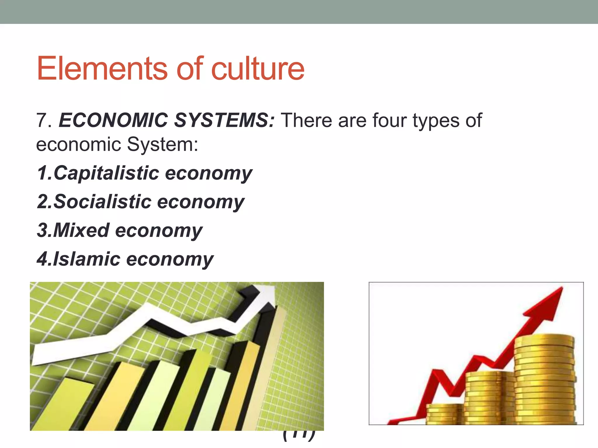 Elements of culture
7. ECONOMIC SYSTEMS: There are four types of
economic System:
1.Capitalistic economy
2.Socialistic economy
3.Mixed economy
4.Islamic economy
(11)
 
