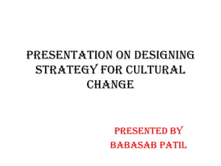 Presentation on designing
 strategy for cultural
        change


             Presented by
            BABASAB PATIL
 