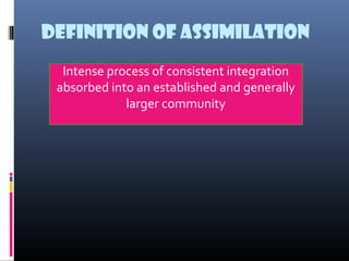 Definition of Assimilation
Intense process of consistent integration
absorbed into an established and generally
larger community
 