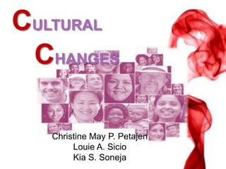 CULTURAL
CHANGES
Christine May P. Petajen
Louie A. Sicio
Kia S. Soneja
 