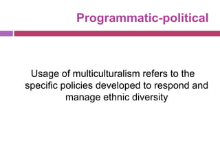 Programmatic-political
Usage of multiculturalism refers to the
specific policies developed to respond and
manage ethnic diversity
 