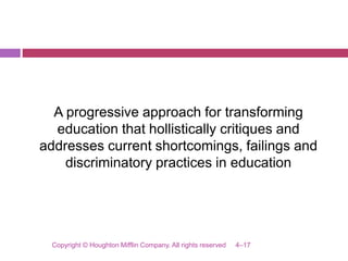 A progressive approach for transforming
education that hollistically critiques and
addresses current shortcomings, failings and
discriminatory practices in education
4–17Copyright © Houghton Mifflin Company. All rights reserved
 