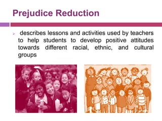 Prejudice Reduction
 describes lessons and activities used by teachers
to help students to develop positive attitudes
towards different racial, ethnic, and cultural
groups
 