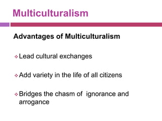 Multiculturalism
Advantages of Multiculturalism
Lead cultural exchanges
Add variety in the life of all citizens
Bridges the chasm of ignorance and
arrogance
 