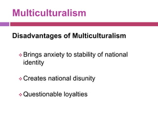 Multiculturalism
Disadvantages of Multiculturalism
Brings anxiety to stability of national
identity
Creates national disunity
Questionable loyalties
 