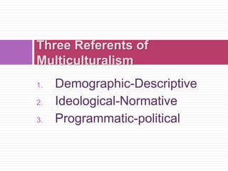 1. Demographic-Descriptive
2. Ideological-Normative
3. Programmatic-political
Three Referents of
Multiculturalism
 
