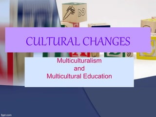 CULTURAL CHANGES
Multiculturalism
and
Multicultural Education
 