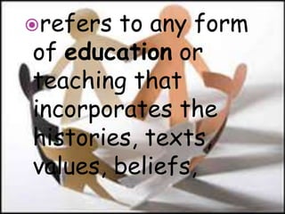 refers to any form
of education or
teaching that
incorporates the
histories, texts,
values, beliefs,
 