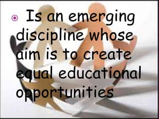  Is an emerging
discipline whose
aim is to create
equal educational
opportunities
 