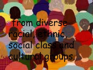from diverse
racial, ethnic,
social class and
cultural groups.
 