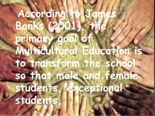 According to James
Banks (2001), the
primary goal of
Multicultural Education is
to transform the school
so that male and female
students, exceptional
students,
 