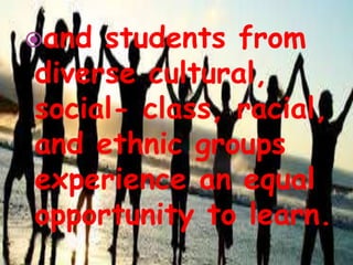 and students from
diverse cultural,
social- class, racial,
and ethnic groups
experience an equal
opportunity to learn.
 
