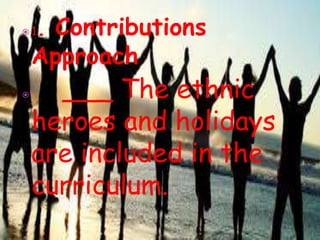  1. Contributions
Approach
 ___ The ethnic
heroes and holidays
are included in the
curriculum.
 