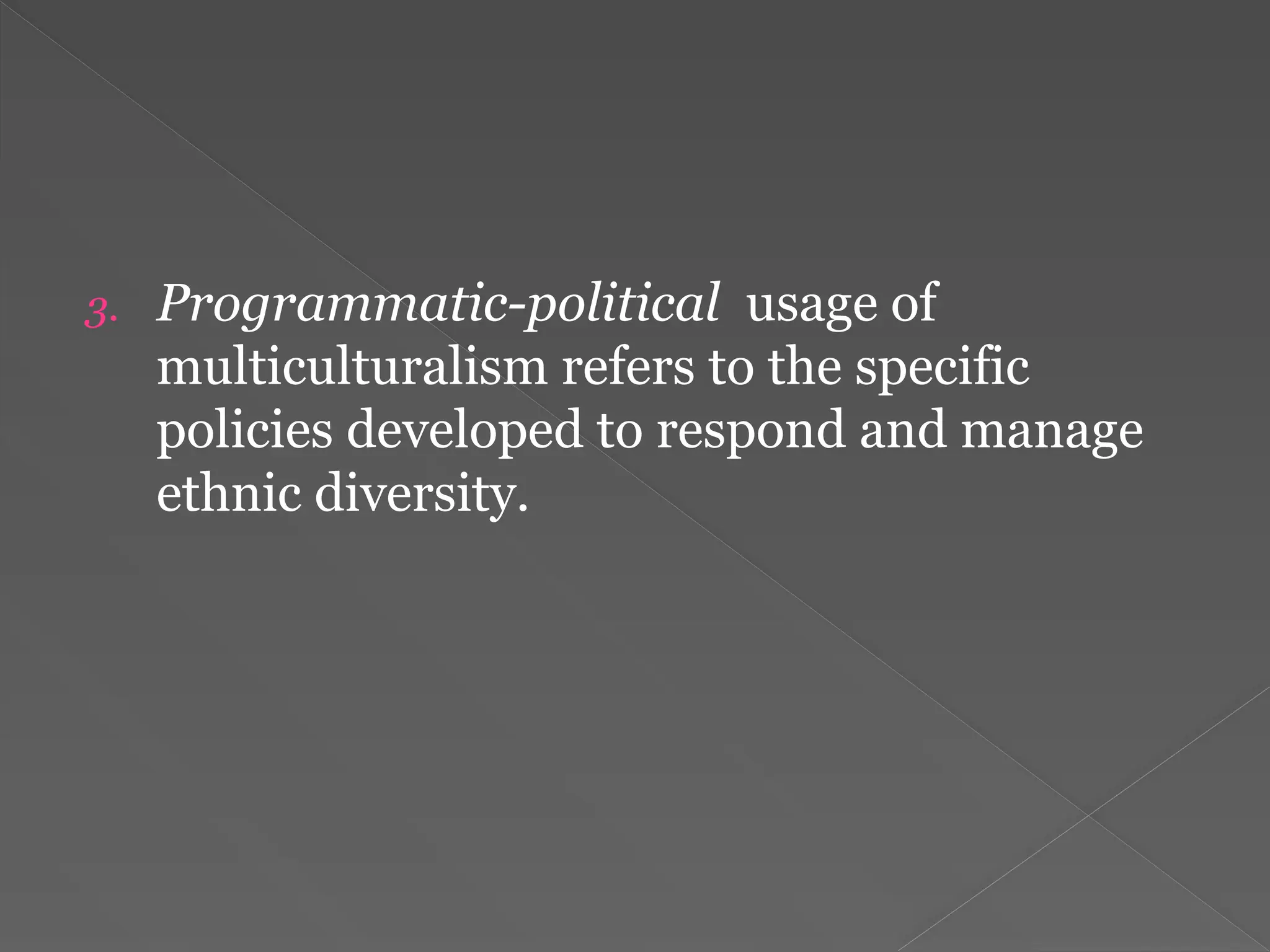 3. Programmatic-political usage of
multiculturalism refers to the specific
policies developed to respond and manage
ethnic diversity.
 