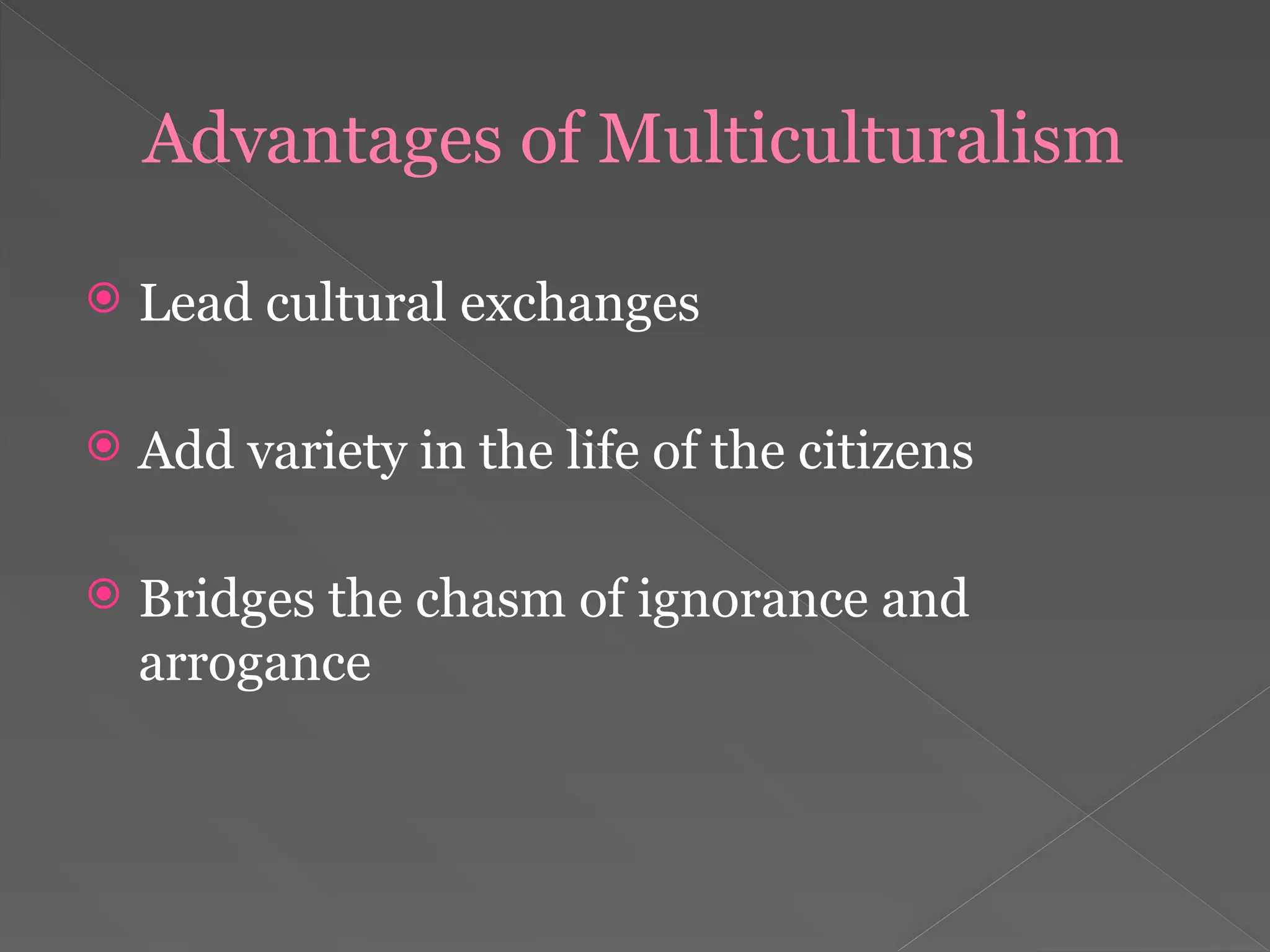 Advantages of Multiculturalism
 Lead cultural exchanges
 Add variety in the life of the citizens
 Bridges the chasm of ignorance and
arrogance
 