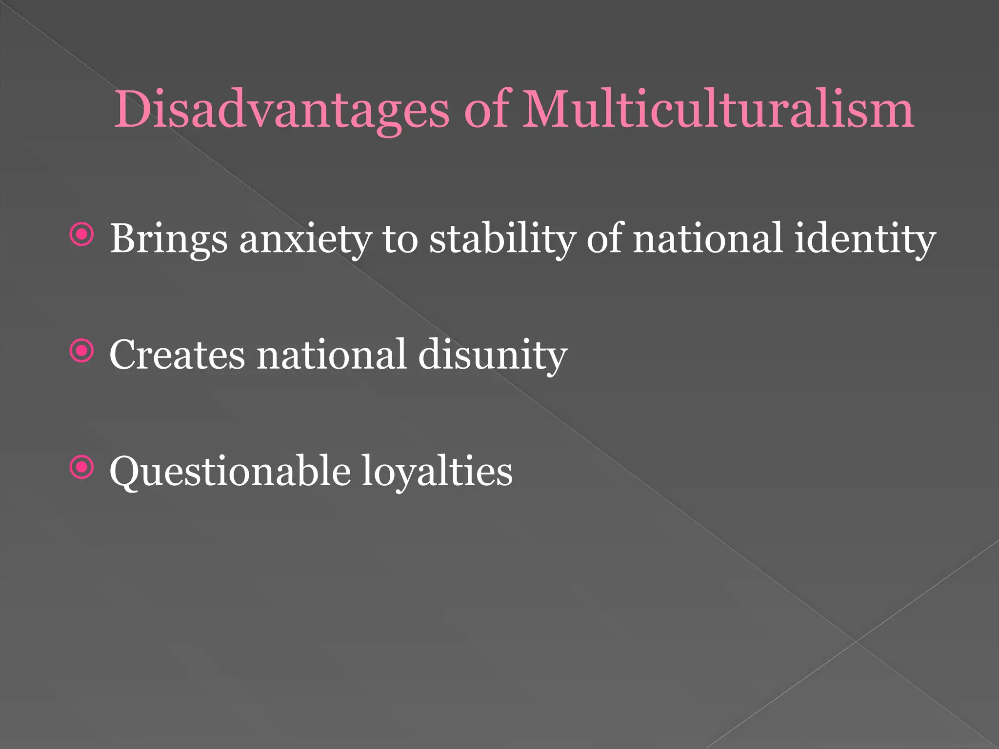 Disadvantages of Multiculturalism
 Brings anxiety to stability of national identity
 Creates national disunity
 Questionable loyalties
 