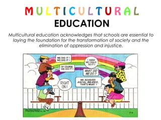 M U L T I C U L T U R A L
EDUCATION
Multicultural education acknowledges that schools are essential to
laying the foundation for the transformation of society and the
elimination of oppression and injustice.
 