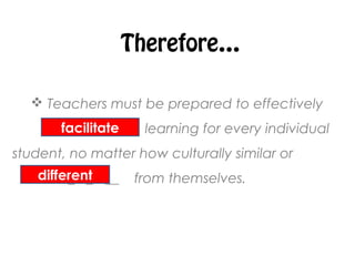 Therefore…
 Teachers must be prepared to effectively
f_ c _ L ______ learning for every individual
student, no matter how culturally similar or
d _ f _ r __ from themselves.
facilitate
different
 