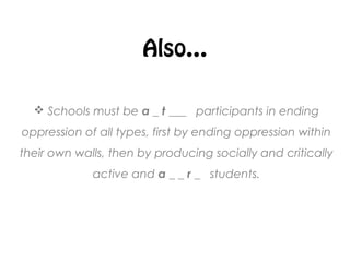 Also…
 Schools must be a _ t ___ participants in ending
oppression of all types, first by ending oppression within
their own walls, then by producing socially and critically
active and a _ _ r _ students.
 
