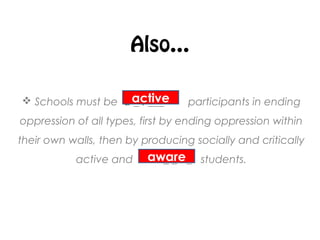 Also…
 Schools must be a _ t ___ participants in ending
oppression of all types, first by ending oppression within
their own walls, then by producing socially and critically
active and a _ _ r _ students.
active
aware
 