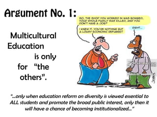 Multicultural
Education
is only
for “the
others”.
“…only when education reform on diversity is viewed essential to
ALL students and promote the broad public interest, only then it
will have a chance of becoming institutionalized…”
Argument No. 1:
 
