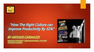 "How The Right Culture can
Improve Productivity By 52%"
BY ARTHUR CARMAZZI
WORLD’S NUMBER 1 ORGANIZATIONAL CULTURE
THOUGHT LEADER
 