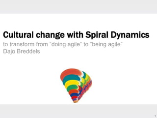 1
Cultural change with Spiral Dynamics
to transform from “doing agile” to “being agile”
Dajo Breddels
 