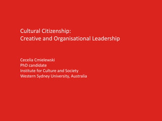 Cultural Citizenship:
Creative and Organisational Leadership
Cecelia Cmielewski
PhD candidate
Institute for Culture and Society
Western Sydney University, Australia
 
