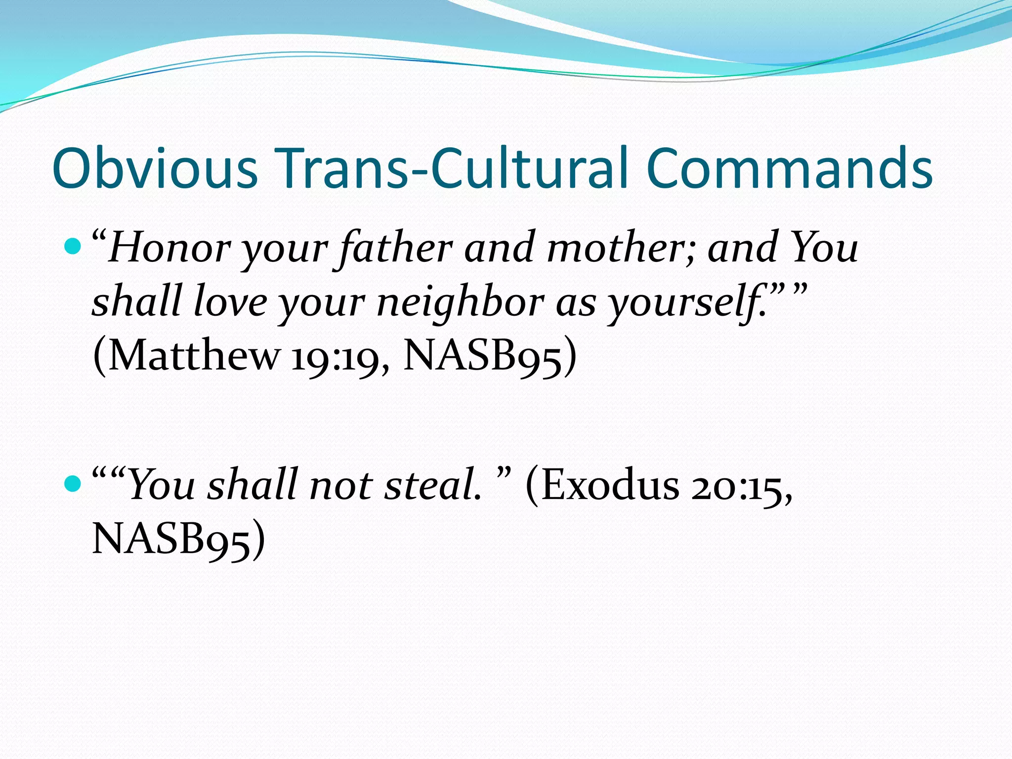 Obvious Trans-Cultural Commands“Honor your father and mother; and You shall love your neighbor as yourself.” ” (Matthew 19:19, NASB95)““You shall not steal. ” (Exodus 20:15, NASB95)