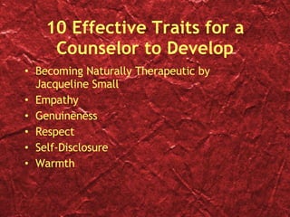 10 Effective Traits for a Counselor to Develop Becoming Naturally Therapeutic by Jacqueline Small Empathy Genuineness Respect Self-Disclosure Warmth 