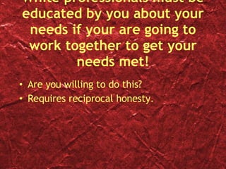 White professionals must be educated by you about your needs if your are going to work together to get your needs met! Are you willing to do this? Requires reciprocal honesty. 