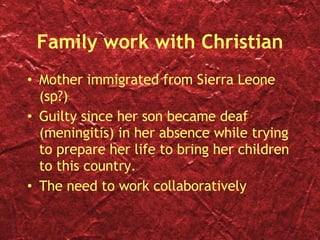 Family work with Christian Mother immigrated from Sierra Leone (sp?) Guilty since her son became deaf (meningitis) in her absence while trying to prepare her life to bring her children to this country. The need to work collaboratively 