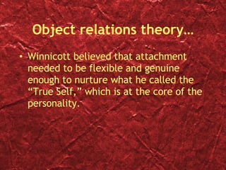 Object relations theory… Winnicott believed that attachment needed to be flexible and genuine enough to nurture what he called the “True Self,” which is at the core of the personality.  