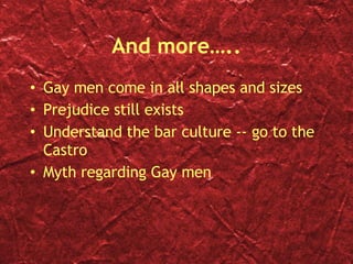 And more….. Gay men come in all shapes and sizes Prejudice still exists Understand the bar culture -- go to the Castro Myth regarding Gay men 