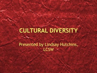 CULTURAL DIVERSITY Presented by Lindsay Hutchins, LCSW 