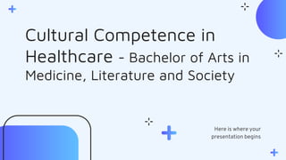 Cultural Competence in
Healthcare - Bachelor of Arts in
Medicine, Literature and Society
Here is where your
presentation begins
 