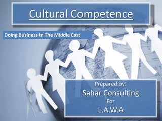 Cultural Competence Doing Business in The Middle East Prepared by: Sahar Consulting For  L.A.W.A 1 www.saharconsulting.com 