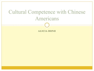 Cultural Competence with Chinese
           Americans

            ALICIA DONO
 