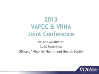 2013
VAFCC & VRHA
Joint Conference
Valerie McAllister
CLAS Specialist
Office of Minority Health and Health Equity

 
