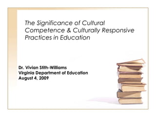 The Significance of Cultural
Competence & Culturally Responsive
Practices in Education
Dr. Vivian Stith-Williams
Virginia Department of Education
August 4, 2009
 