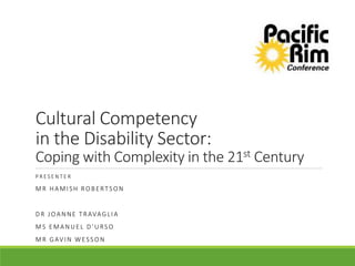 Cultural Competency
in the Disability Sector:
Coping with Complexity in the 21st Century
P R E S E N T E R
MR HAMISH ROBERTSON
DR JOANNE TRAVAGLIA
MS EMANUEL D’URSO
MR GAVIN WESSON
 