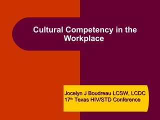 Cultural Competency in the Workplace  Jocelyn J Boudreau LCSW, LCDC 17 th  Texas HIV/STD Conference 