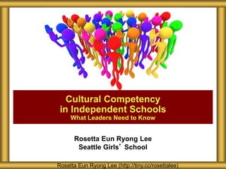 Rosetta Eun Ryong Lee
Seattle Girls’ School
Cultural Competency
in Independent Schools
What Leaders Need to Know
Rosetta Eun Ryong Lee (http://tiny.cc/rosettalee)
 