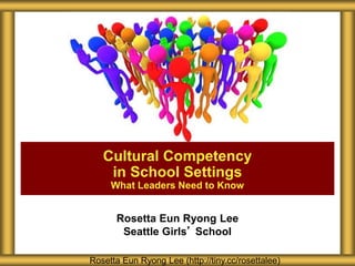 Rosetta Eun Ryong Lee
Seattle Girls’ School
Cultural Competency
in School Settings
What Leaders Need to Know
Rosetta Eun Ryong Lee (http://tiny.cc/rosettalee)
 